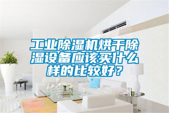 工業(yè)除濕機烘干除濕設(shè)備應(yīng)該買什么樣的比較好？