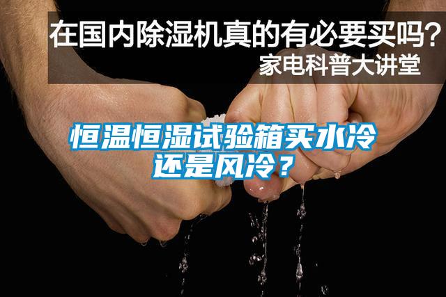 恒溫恒濕試驗(yàn)箱買水冷還是風(fēng)冷？