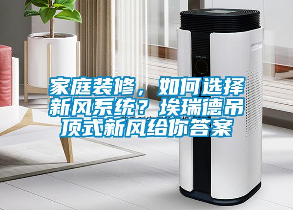家庭裝修，如何選擇新風(fēng)系統(tǒng)？埃瑞德吊頂式新風(fēng)給你答案