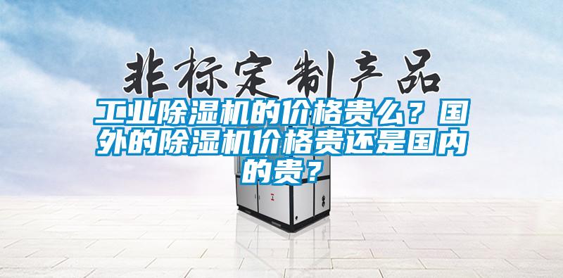 工業(yè)除濕機(jī)的價(jià)格貴么？國外的除濕機(jī)價(jià)格貴還是國內(nèi)的貴？