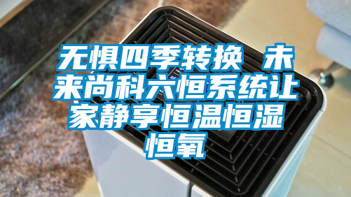 無懼四季轉(zhuǎn)換 未來尚科六恒系統(tǒng)讓家靜享恒溫恒濕恒氧