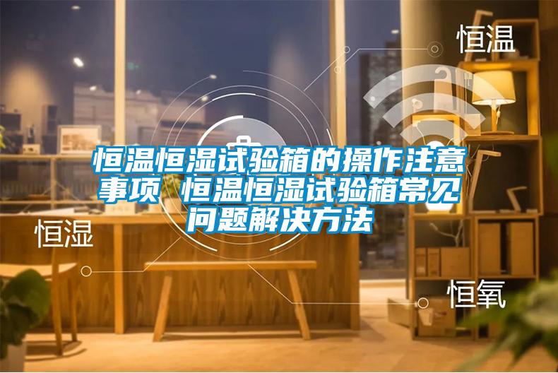 恒溫恒濕試驗(yàn)箱的操作注意事項(xiàng) 恒溫恒濕試驗(yàn)箱常見問題解決方法