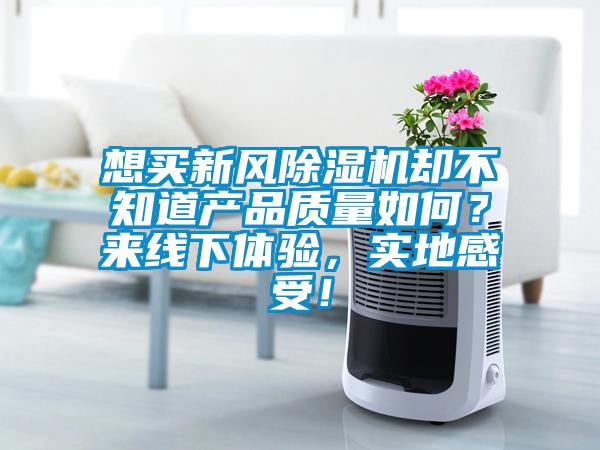 想買新風除濕機卻不知道產(chǎn)品質(zhì)量如何？來線下體驗，實地感受！
