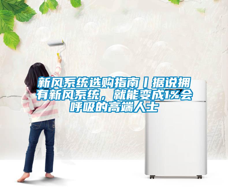 新風(fēng)系統(tǒng)選購(gòu)指南丨據(jù)說擁有新風(fēng)系統(tǒng)，就能變成1%會(huì)呼吸的高端人士