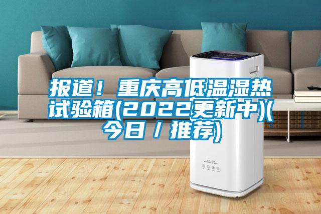 報(bào)道！重慶高低溫濕熱試驗(yàn)箱(2022更新中)(今日／推薦)