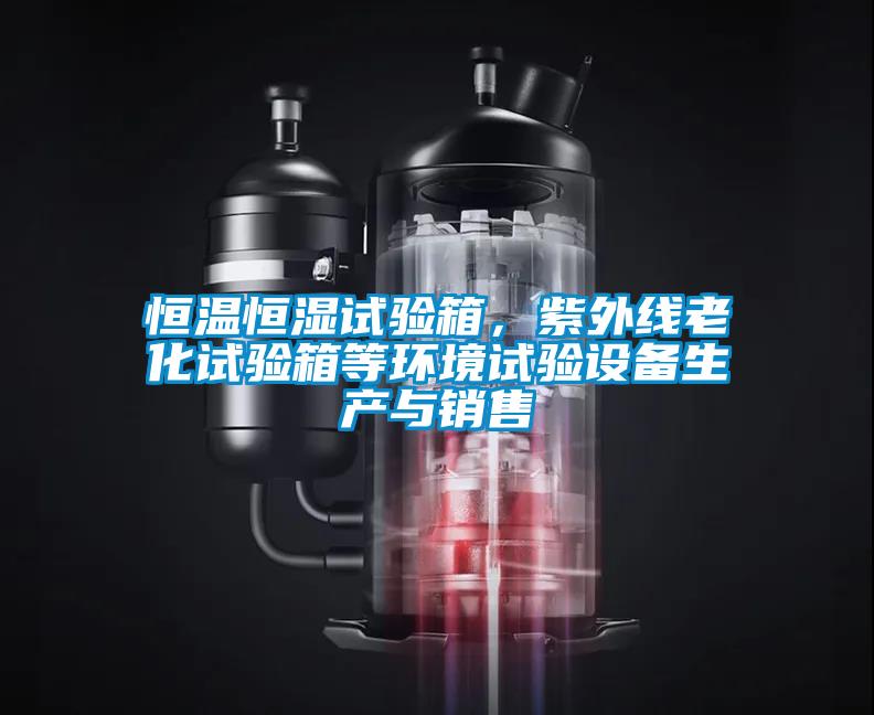 恒溫恒濕試驗箱，紫外線老化試驗箱等環(huán)境試驗設(shè)備生產(chǎn)與銷售