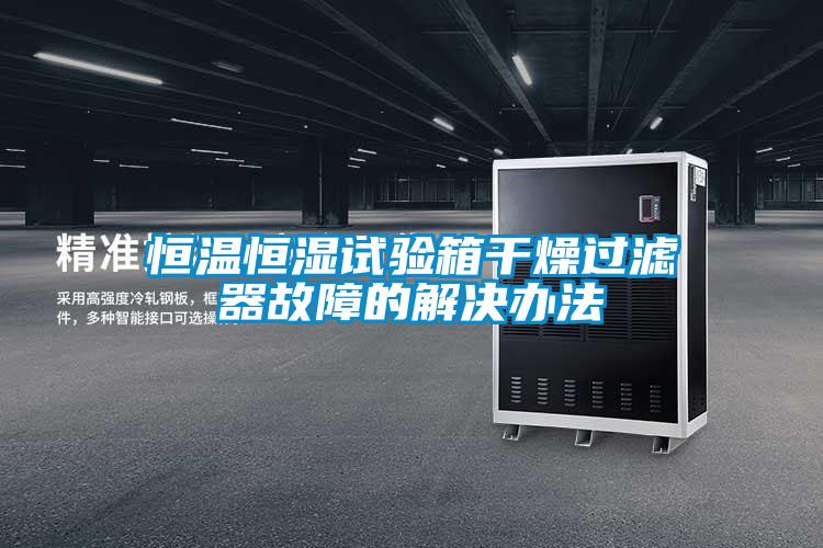 恒溫恒濕試驗(yàn)箱干燥過濾器故障的解決辦法