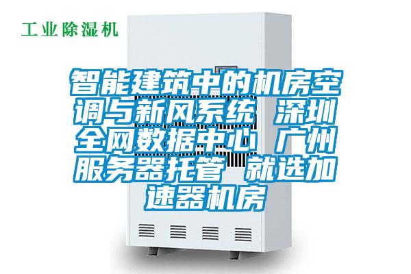 智能建筑中的機房空調(diào)與新風(fēng)系統(tǒng) 深圳全網(wǎng)數(shù)據(jù)中心 廣州服務(wù)器托管 就選加速器機房