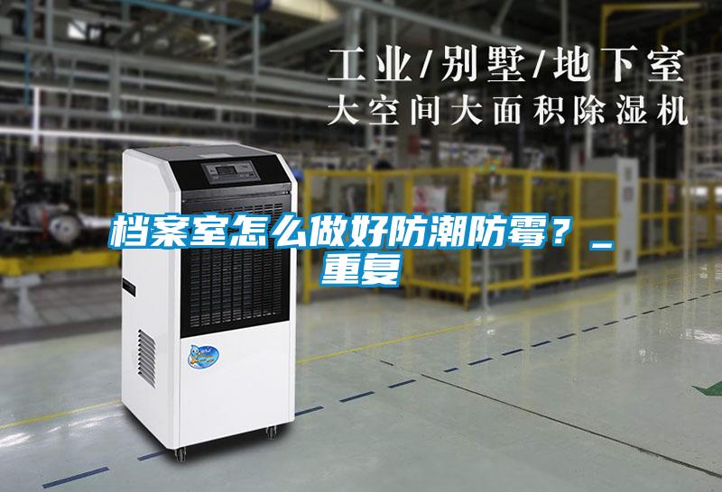 檔案室怎么做好防潮防霉？_重復(fù)