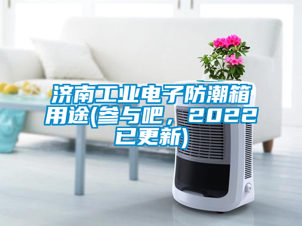 濟(jì)南工業(yè)電子防潮箱用途(參與吧，2022已更新)