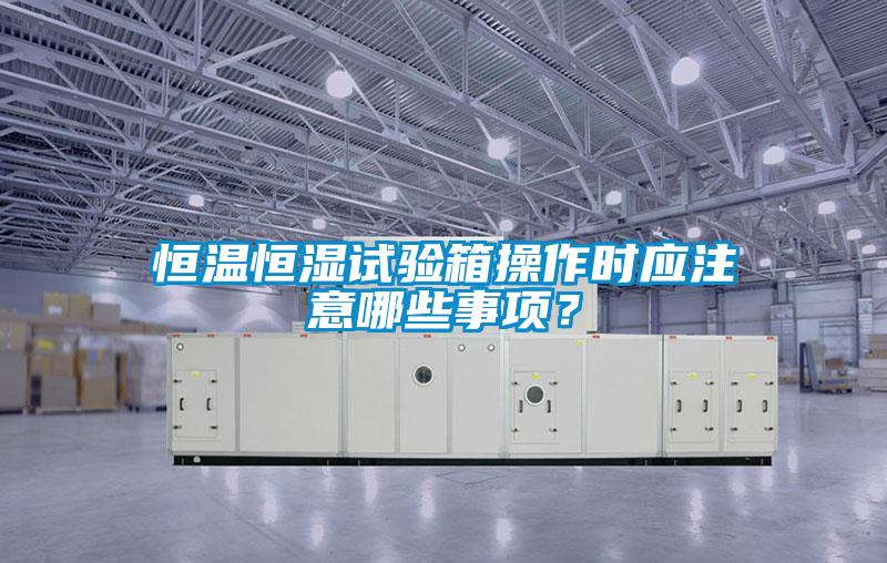 恒溫恒濕試驗(yàn)箱操作時(shí)應(yīng)注意哪些事項(xiàng)？
