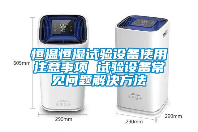 恒溫恒濕試驗設(shè)備使用注意事項 試驗設(shè)備常見問題解決方法