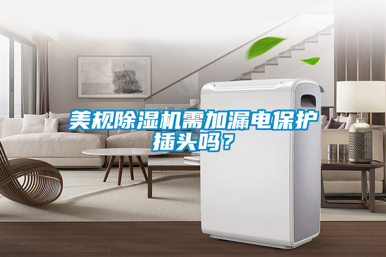 美規(guī)除濕機需加漏電保護插頭嗎？