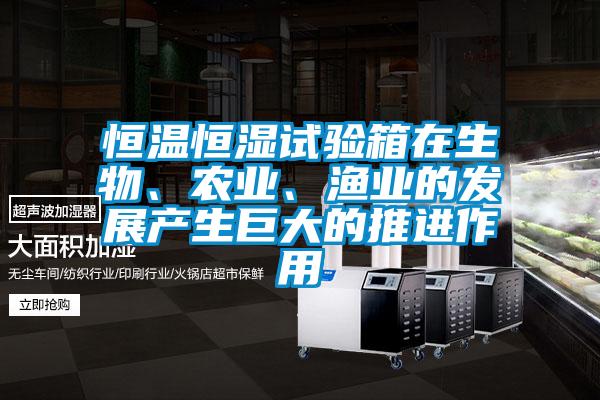 恒溫恒濕試驗箱在生物、農(nóng)業(yè)、漁業(yè)的發(fā)展產(chǎn)生巨大的推進作用