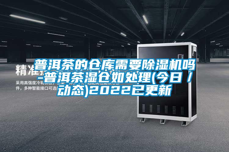 普洱茶的倉庫需要除濕機嗎-普洱茶濕倉如處理(今日／動態(tài))2022已更新