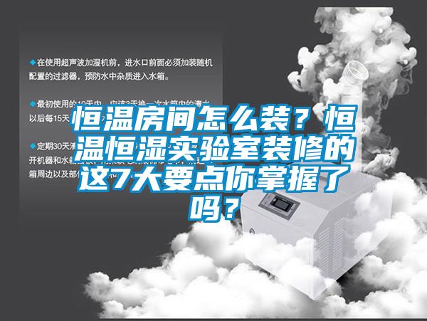 恒溫房間怎么裝？恒溫恒濕實(shí)驗(yàn)室裝修的這7大要點(diǎn)你掌握了嗎？