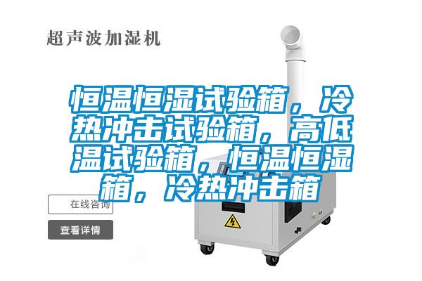 恒溫恒濕試驗箱，冷熱沖擊試驗箱，高低溫試驗箱，恒溫恒濕箱，冷熱沖擊箱