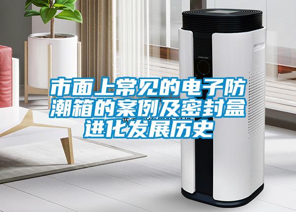 市面上常見的電子防潮箱的案例及密封盒進化發(fā)展歷史