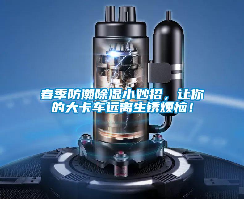 春季防潮除濕小妙招，讓你的大卡車遠離生銹煩惱！