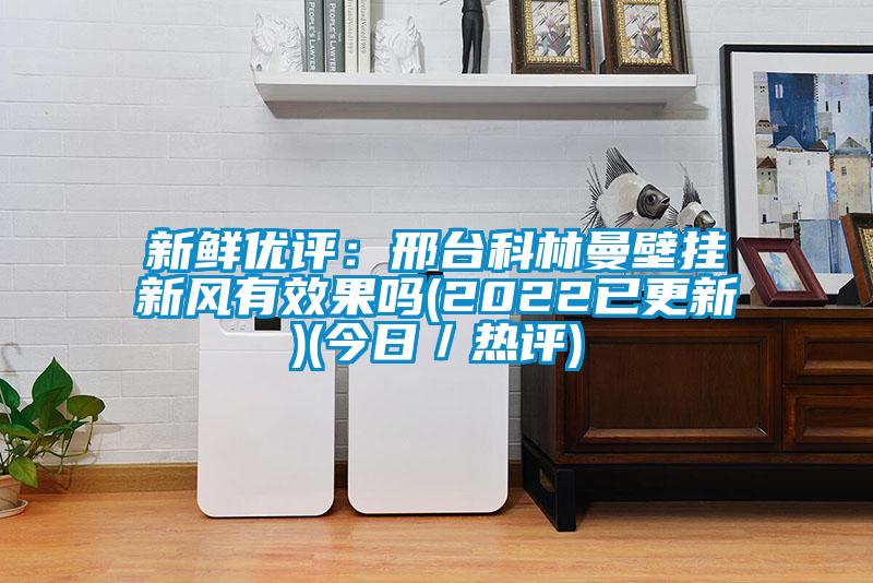 新鮮優(yōu)評：邢臺科林曼壁掛新風(fēng)有效果嗎(2022已更新)(今日／熱評)
