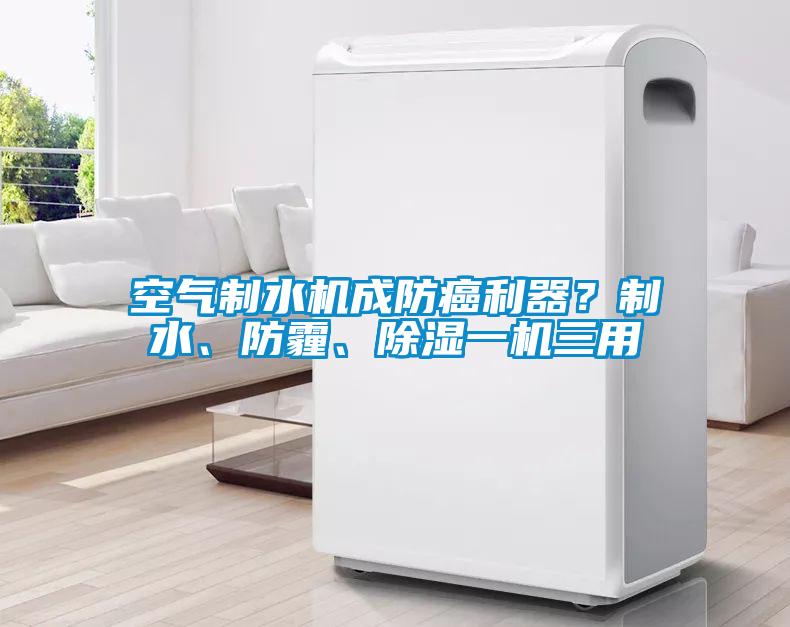 空氣制水機(jī)成防癌利器？制水、防霾、除濕一機(jī)三用