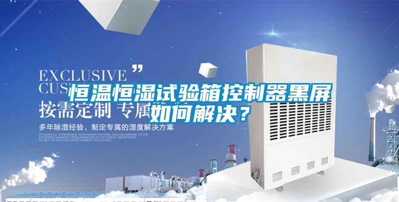 恒溫恒濕試驗箱控制器黑屏如何解決？