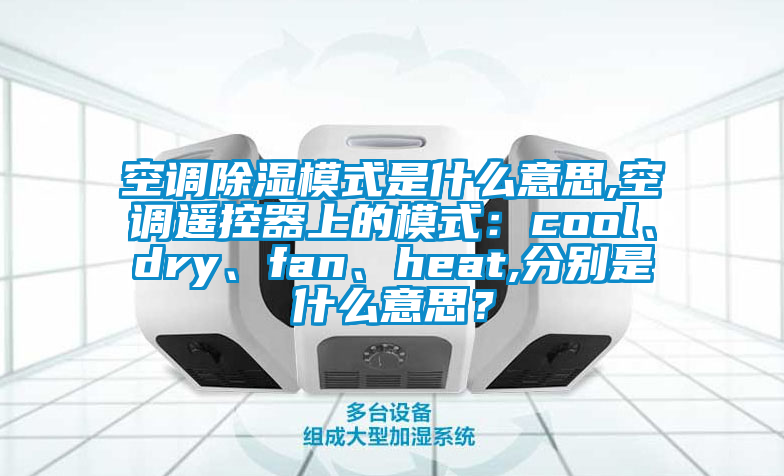 空調(diào)除濕模式是什么意思,空調(diào)遙控器上的模式：cool、dry、fan、heat,分別是什么意思？