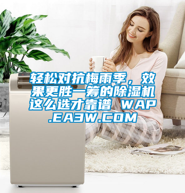 輕松對(duì)抗梅雨季，效果更勝一籌的除濕機(jī)這么選才靠譜 WAP.EA3W.COM