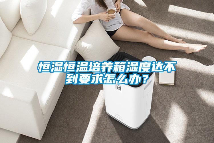 恒濕恒溫培養(yǎng)箱濕度達(dá)不到要求怎么辦？