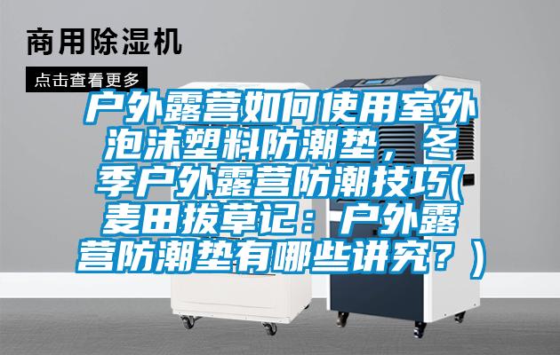 戶外露營(yíng)如何使用室外泡沫塑料防潮墊，冬季戶外露營(yíng)防潮技巧(麥田拔草記：戶外露營(yíng)防潮墊有哪些講究？)
