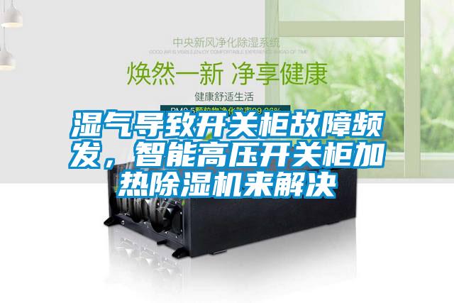 濕氣導(dǎo)致開關(guān)柜故障頻發(fā)，智能高壓開關(guān)柜加熱除濕機(jī)來解決