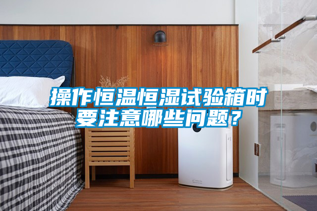 操作恒溫恒濕試驗(yàn)箱時(shí)要注意哪些問題？
