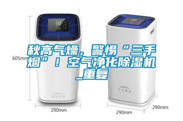 秋高氣燥，警惕“三手煙”！空氣凈化除濕機(jī)_重復(fù)