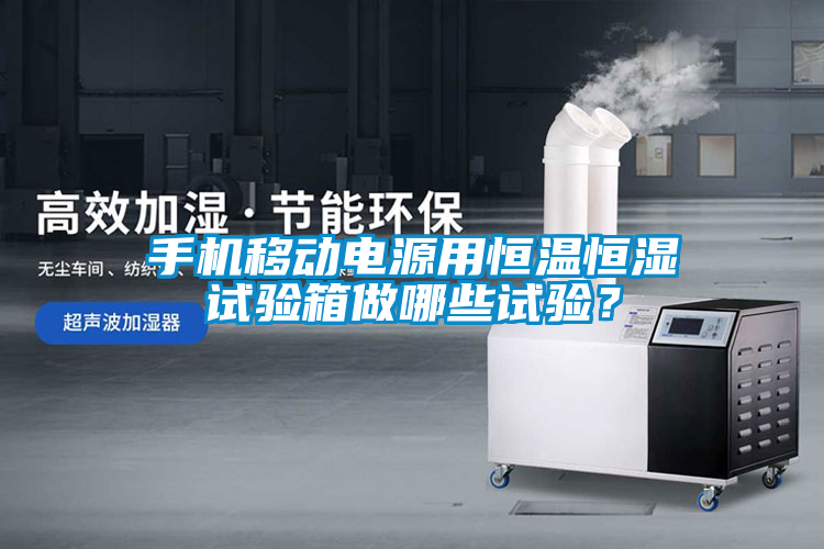手機移動電源用恒溫恒濕試驗箱做哪些試驗？