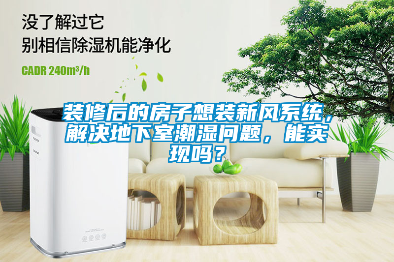 裝修后的房子想裝新風(fēng)系統(tǒng)，解決地下室潮濕問(wèn)題，能實(shí)現(xiàn)嗎？