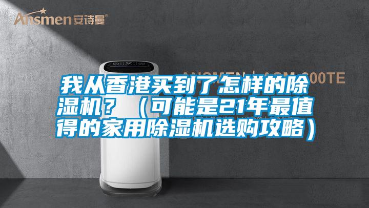 我從香港買到了怎樣的除濕機(jī)？（可能是21年最值得的家用除濕機(jī)選購(gòu)攻略）