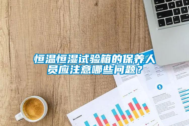 恒溫恒濕試驗箱的保養(yǎng)人員應(yīng)注意哪些問題？