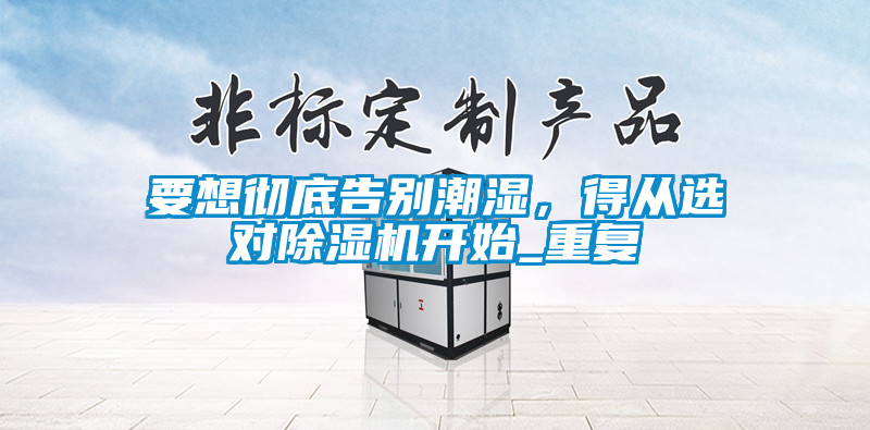 要想徹底告別潮濕，得從選對除濕機(jī)開始_重復(fù)