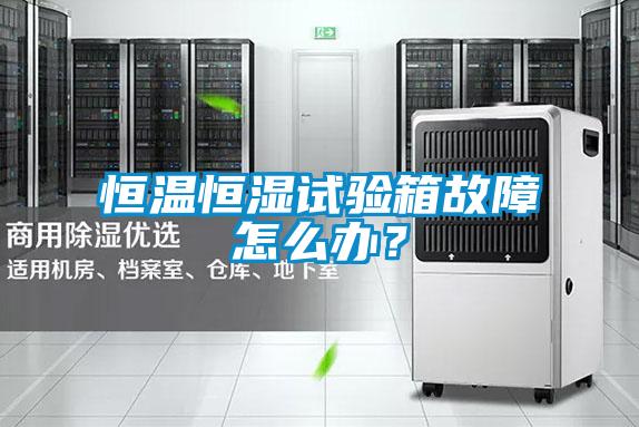 恒溫恒濕試驗(yàn)箱故障怎么辦？