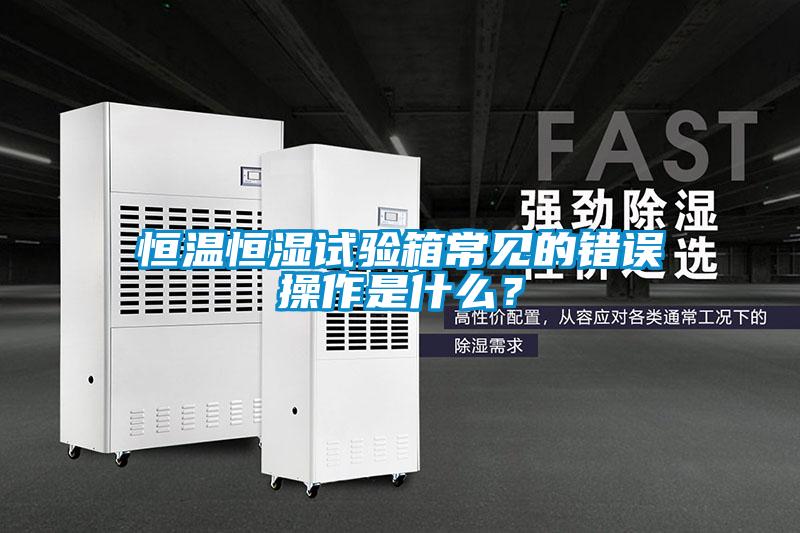 恒溫恒濕試驗(yàn)箱常見的錯(cuò)誤操作是什么？