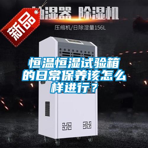 恒溫恒濕試驗箱的日常保養(yǎng)該怎么樣進行？