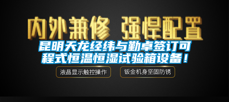 昆明天龍經(jīng)緯與勤卓簽訂可程式恒溫恒濕試驗(yàn)箱設(shè)備！