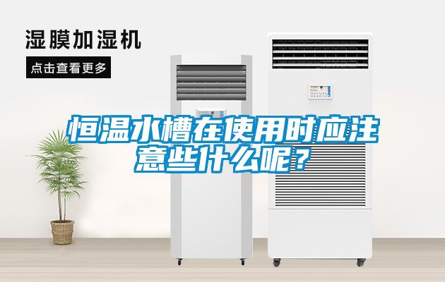 恒溫水槽在使用時應(yīng)注意些什么呢？