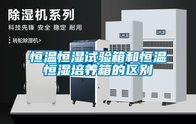 恒溫恒濕試驗箱和恒溫恒濕培養(yǎng)箱的區(qū)別