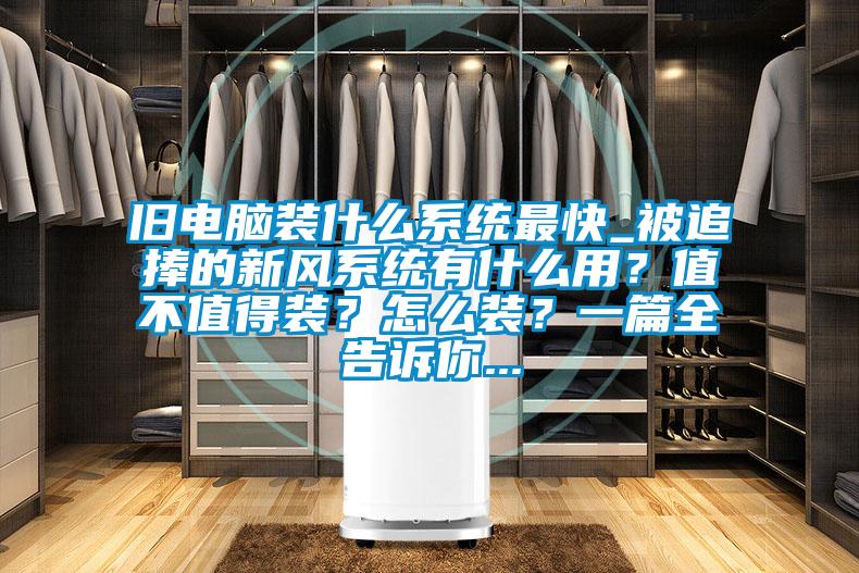 舊電腦裝什么系統(tǒng)最快_被追捧的新風(fēng)系統(tǒng)有什么用？值不值得裝？怎么裝？一篇全告訴你...