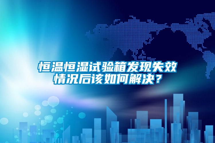 恒溫恒濕試驗(yàn)箱發(fā)現(xiàn)失效情況后該如何解決？