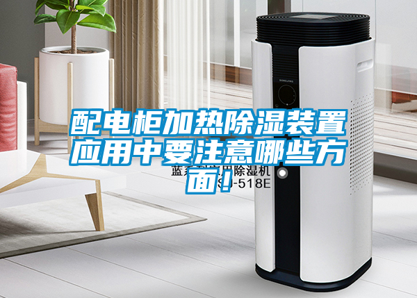 配電柜加熱除濕裝置應(yīng)用中要注意哪些方面！