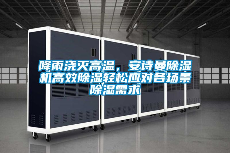 降雨澆滅高溫，安詩曼除濕機(jī)高效除濕輕松應(yīng)對各場景除濕需求