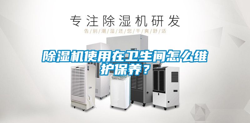 除濕機(jī)使用在衛(wèi)生間怎么維護(hù)保養(yǎng)？