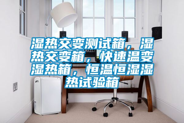 濕熱交變測試箱，濕熱交變箱，快速溫變濕熱箱，恒溫恒濕濕熱試驗箱